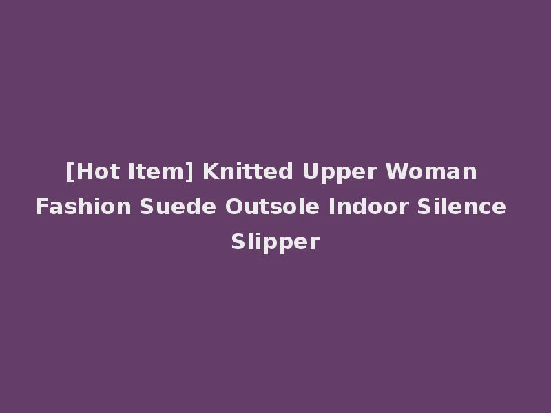 [Hot Item] Knitted Upper Woman Fashion Suede Outsole Indoor Silence Slipper
