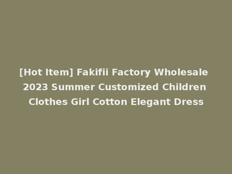 [Hot Item] Fakifii Factory Wholesale 2023 Summer Customized Children Clothes Girl Cotton Elegant Dress