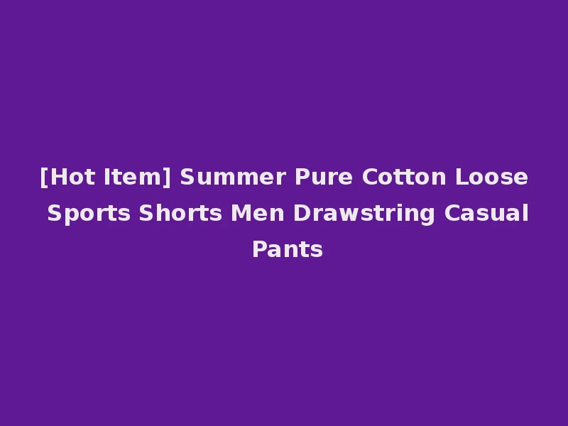 [Hot Item] Summer Pure Cotton Loose Sports Shorts Men Drawstring Casual Pants
