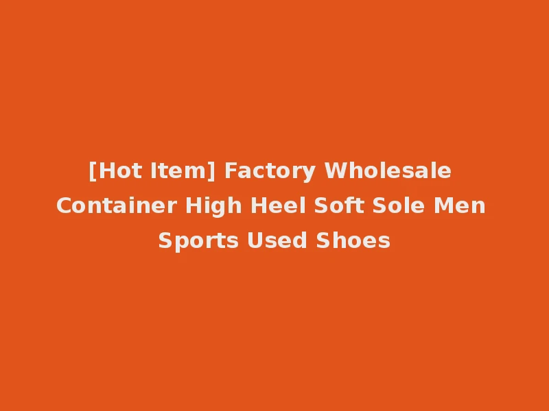 [Hot Item] Factory Wholesale Container High Heel Soft Sole Men Sports Used Shoes