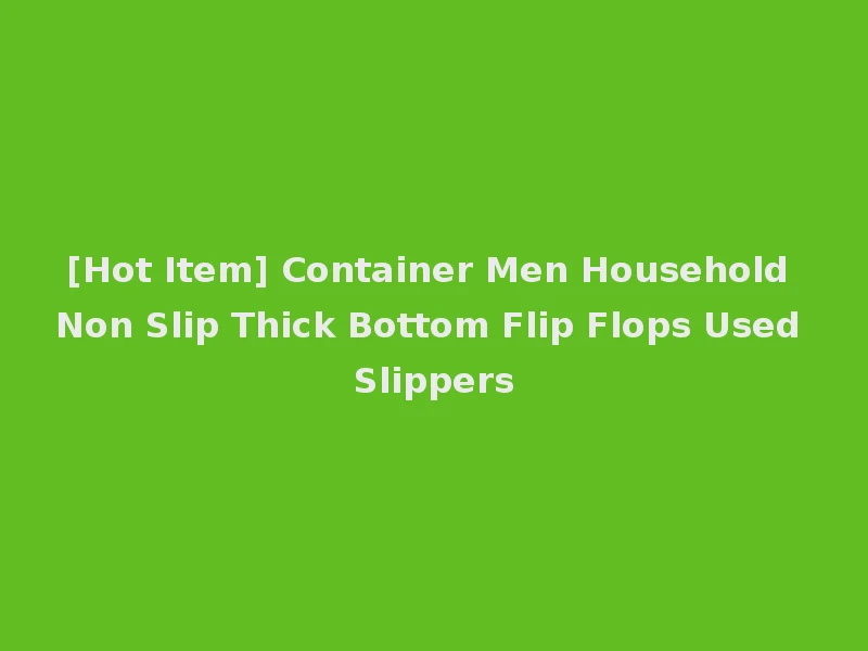[Hot Item] Container Men Household Non Slip Thick Bottom Flip Flops Used Slippers