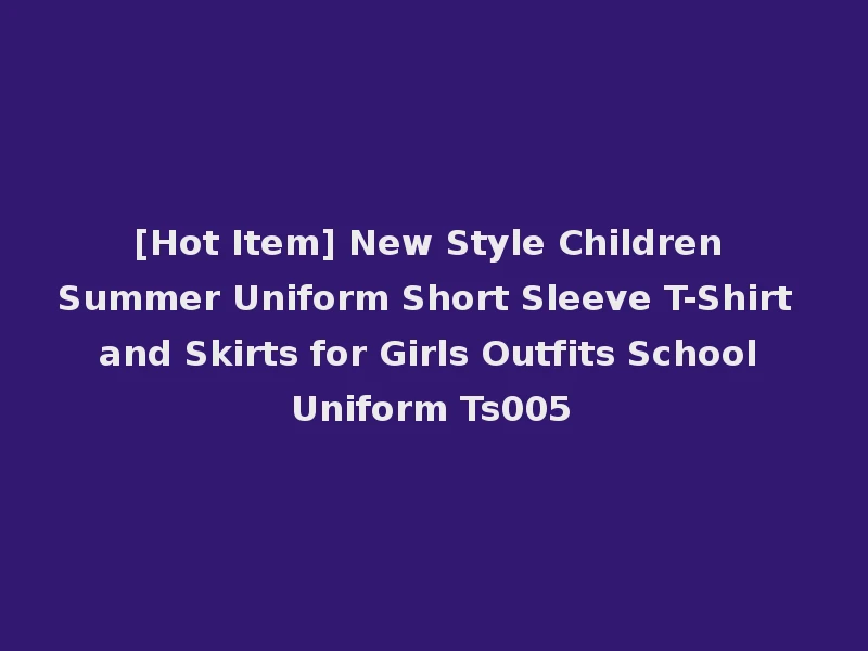 [Hot Item] New Style Children Summer Uniform Short Sleeve T-Shirt and Skirts for Girls Outfits School Uniform Ts005