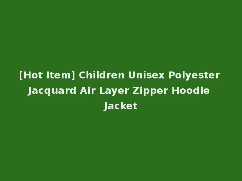 [Hot Item] Children Unisex Polyester Jacquard Air Layer Zipper Hoodie Jacket
