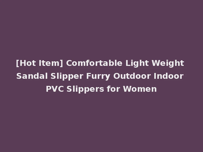 [Hot Item] Comfortable Light Weight Sandal Slipper Furry Outdoor Indoor PVC Slippers for Women