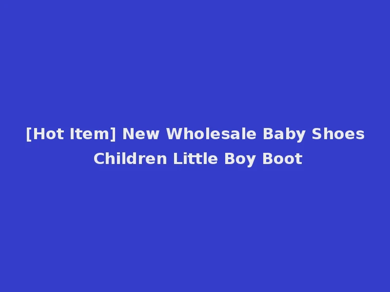 [Hot Item] New Wholesale Baby Shoes Children Little Boy Boot