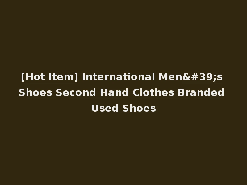 [Hot Item] International Men's Shoes Second Hand Clothes Branded Used Shoes