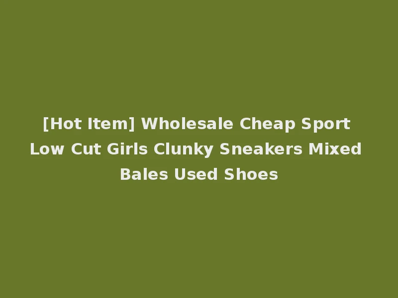 [Hot Item] Wholesale Cheap Sport Low Cut Girls Clunky Sneakers Mixed Bales Used Shoes