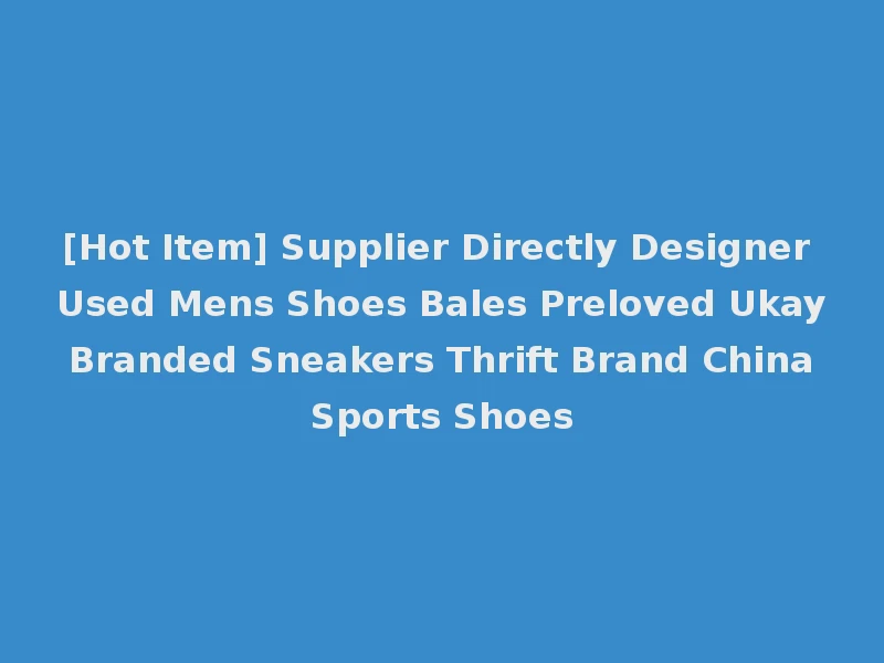 [Hot Item] Supplier Directly Designer Used Mens Shoes Bales Preloved Ukay Branded Sneakers Thrift Brand China Sports Shoes