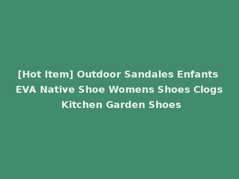 [Hot Item] Outdoor Sandales Enfants EVA Native Shoe Womens Shoes Clogs Kitchen Garden Shoes