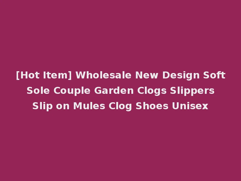 [Hot Item] Wholesale New Design Soft Sole Couple Garden Clogs Slippers Slip on Mules Clog Shoes Unisex