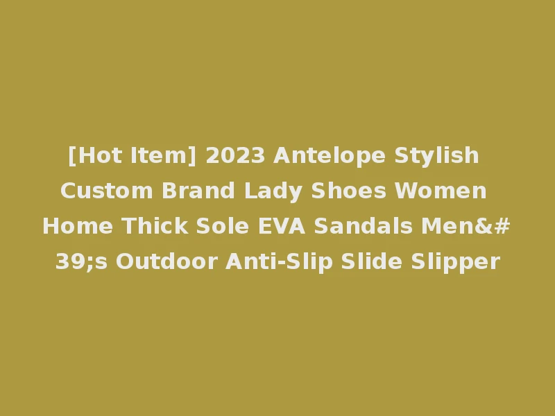 [Hot Item] 2023 Antelope Stylish Custom Brand Lady Shoes Women Home Thick Sole EVA Sandals Men's Outdoor Anti-Slip Slide Slipper