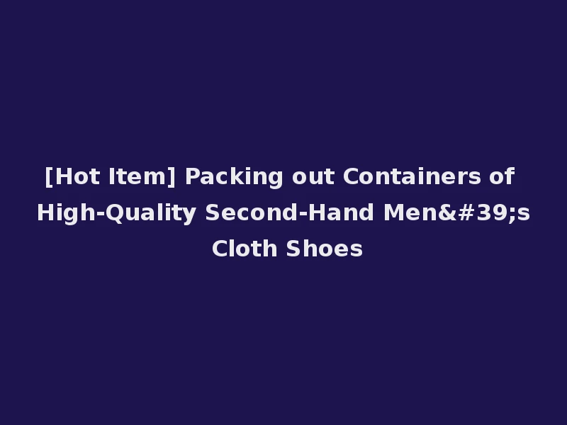 [Hot Item] Packing out Containers of High-Quality Second-Hand Men's Cloth Shoes