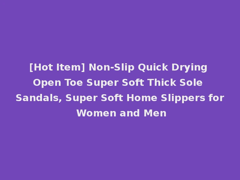 [Hot Item] Non-Slip Quick Drying Open Toe Super Soft Thick Sole Sandals, Super Soft Home Slippers for Women and Men