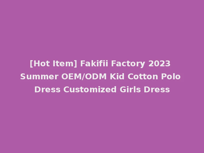 [Hot Item] Fakifii Factory 2023 Summer OEM/ODM Kid Cotton Polo Dress Customized Girls Dress