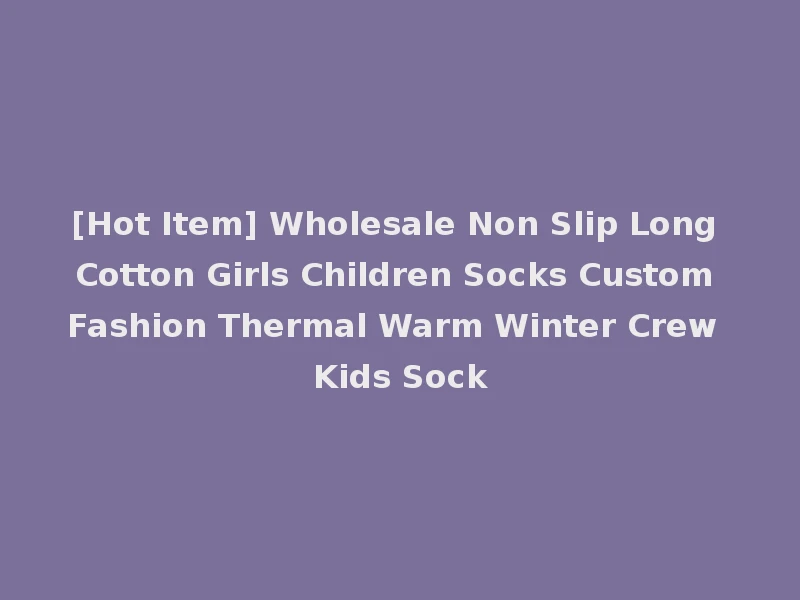 [Hot Item] Wholesale Non Slip Long Cotton Girls Children Socks Custom Fashion Thermal Warm Winter Crew Kids Sock