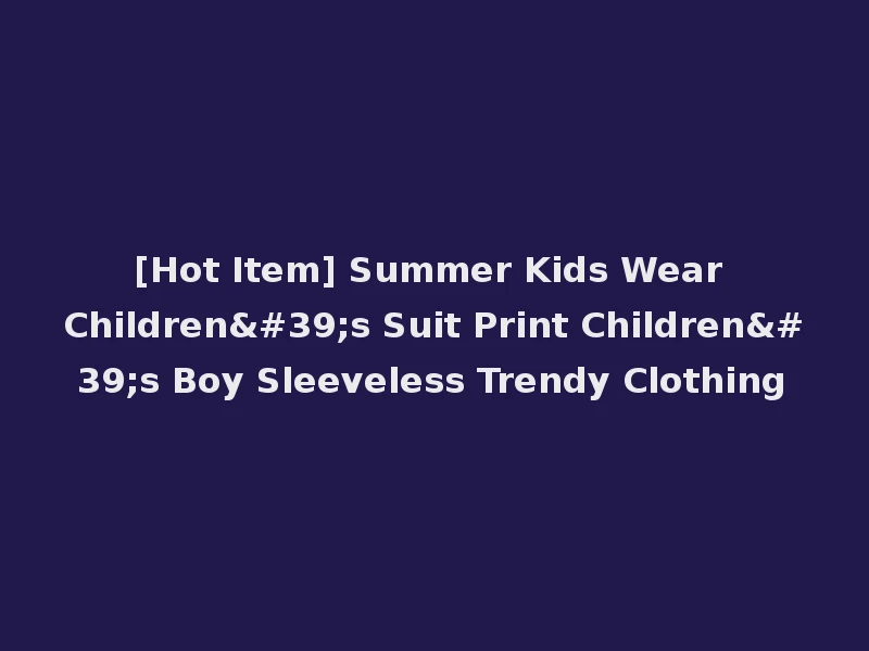[Hot Item] Summer Kids Wear Children's Suit Print Children's Boy Sleeveless Trendy Clothing