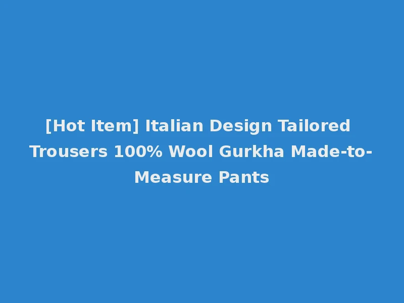 [Hot Item] Italian Design Tailored Trousers 100% Wool Gurkha Made-to-Measure Pants