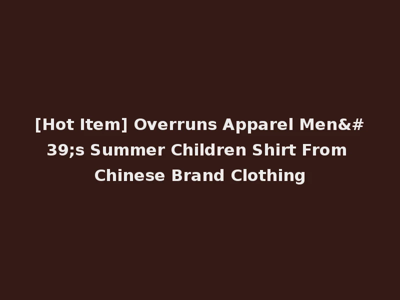 [Hot Item] Overruns Apparel Men's Summer Children Shirt From Chinese Brand Clothing