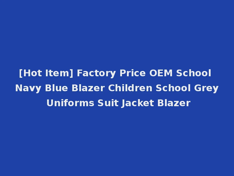 [Hot Item] Factory Price OEM School Navy Blue Blazer Children School Grey Uniforms Suit Jacket Blazer