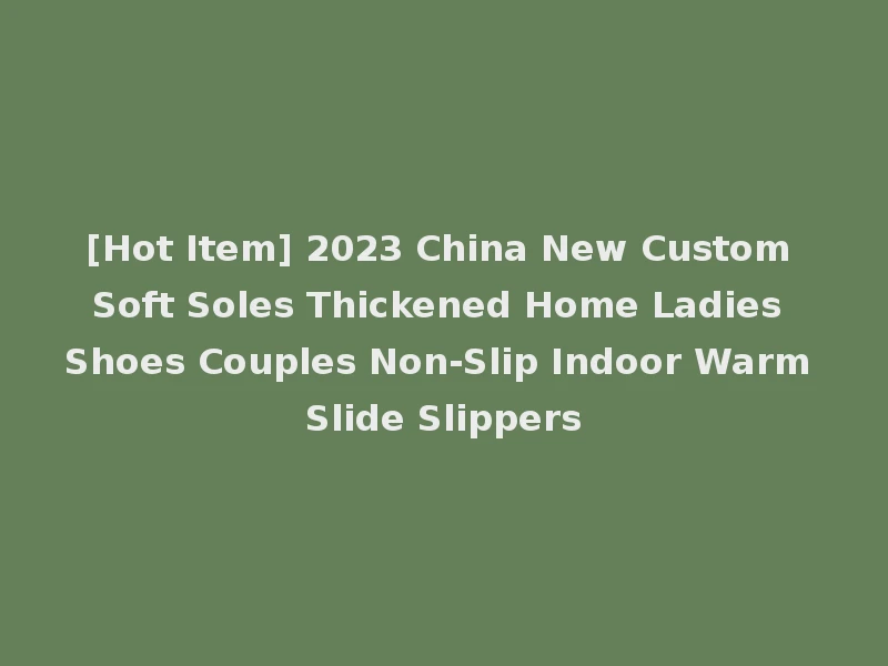 [Hot Item] 2023 China New Custom Soft Soles Thickened Home Ladies Shoes Couples Non-Slip Indoor Warm Slide Slippers