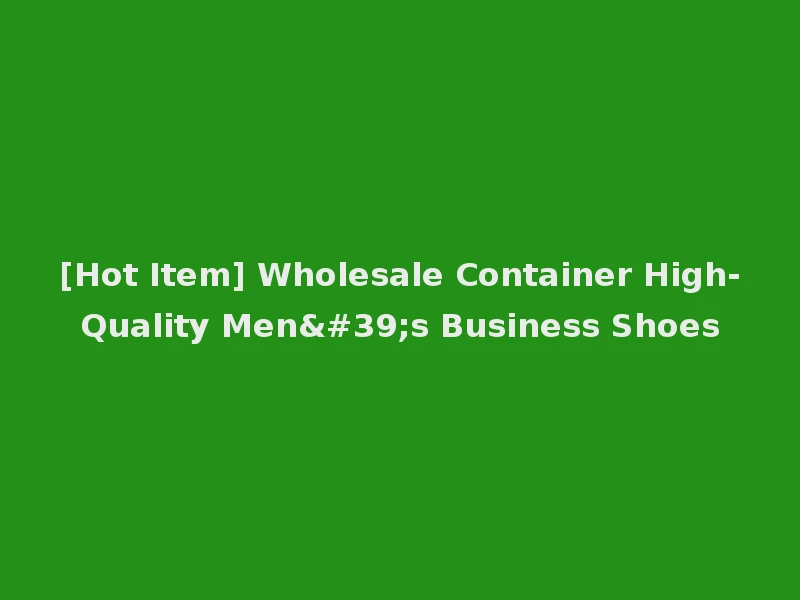 [Hot Item] Wholesale Container High-Quality Men's Business Shoes