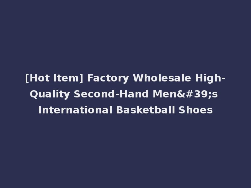 [Hot Item] Factory Wholesale High-Quality Second-Hand Men's International Basketball Shoes