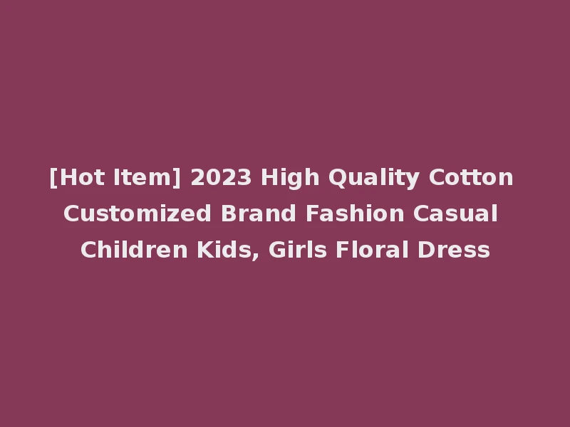 [Hot Item] 2023 High Quality Cotton Customized Brand Fashion Casual Children Kids, Girls Floral Dress