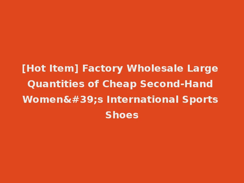 [Hot Item] Factory Wholesale Large Quantities of Cheap Second-Hand Women's International Sports Shoes