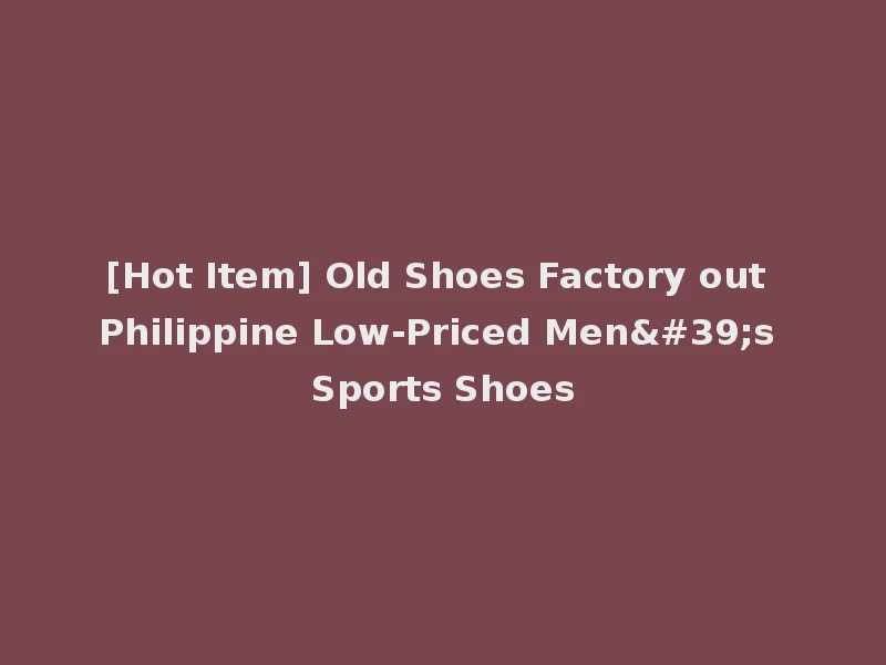 [Hot Item] Old Shoes Factory out Philippine Low-Priced Men's Sports Shoes
