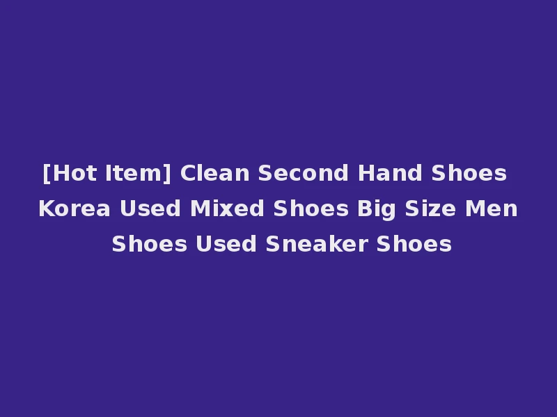 [Hot Item] Clean Second Hand Shoes Korea Used Mixed Shoes Big Size Men Shoes Used Sneaker Shoes
