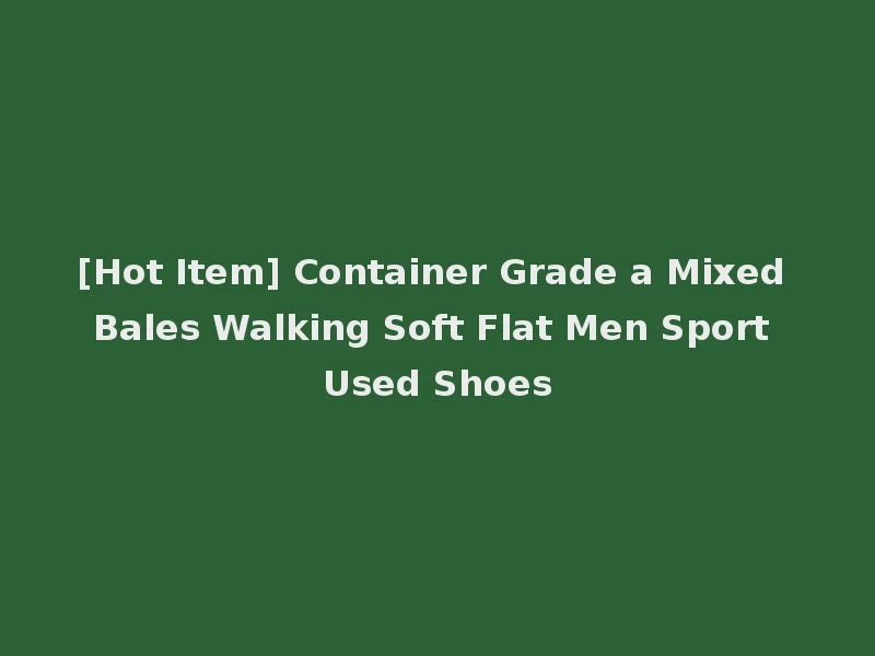 [Hot Item] Container Grade a Mixed Bales Walking Soft Flat Men Sport Used Shoes