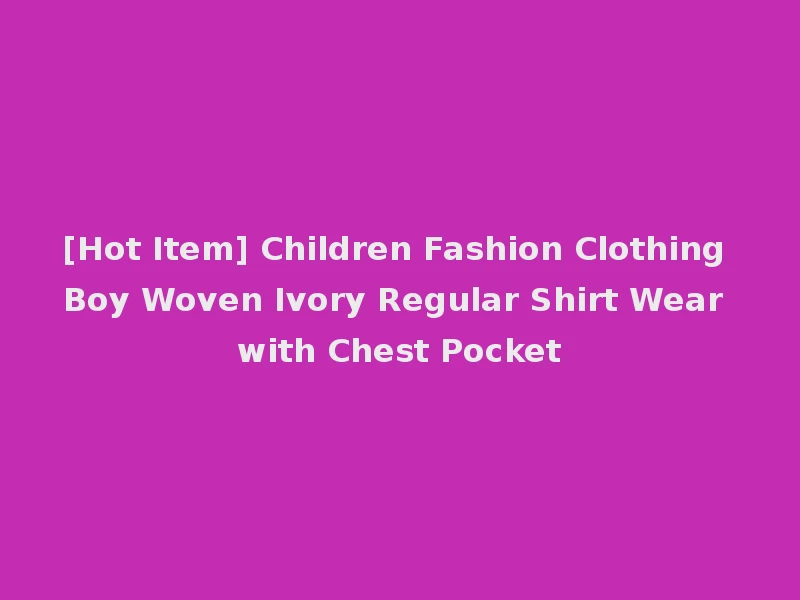 [Hot Item] Children Fashion Clothing Boy Woven Ivory Regular Shirt Wear with Chest Pocket
