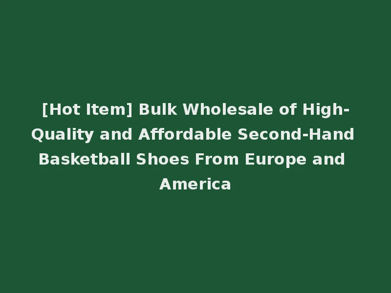 [Hot Item] Bulk Wholesale of High-Quality and Affordable Second-Hand Basketball Shoes From Europe and America