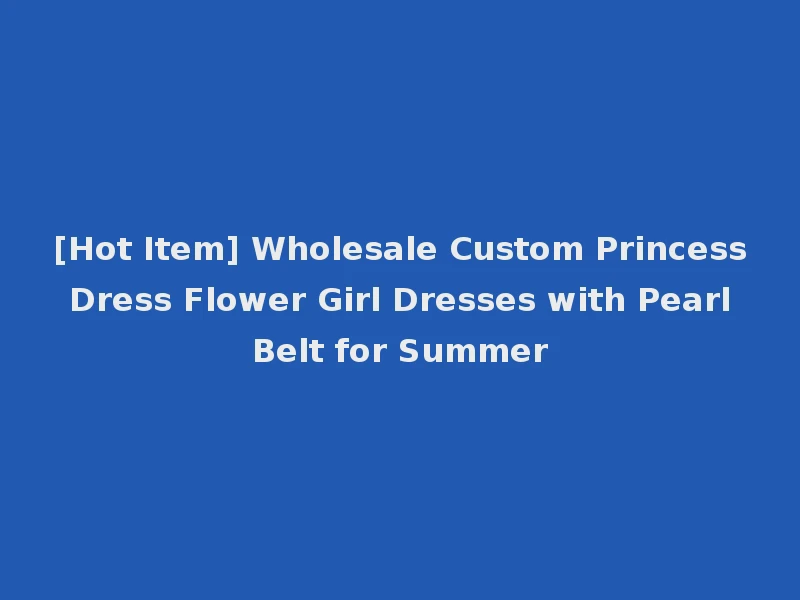 [Hot Item] Wholesale Custom Princess Dress Flower Girl Dresses with Pearl Belt for Summer
