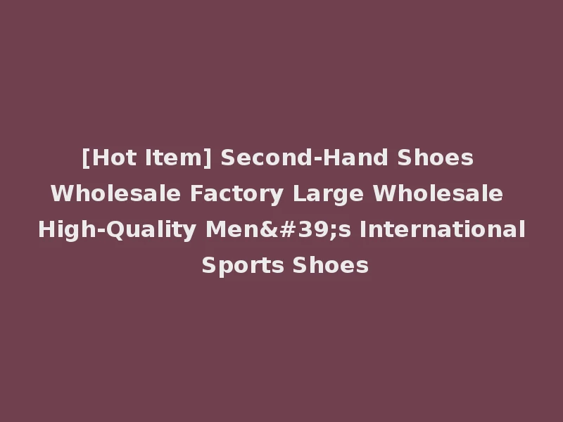 [Hot Item] Second-Hand Shoes Wholesale Factory Large Wholesale High-Quality Men's International Sports Shoes