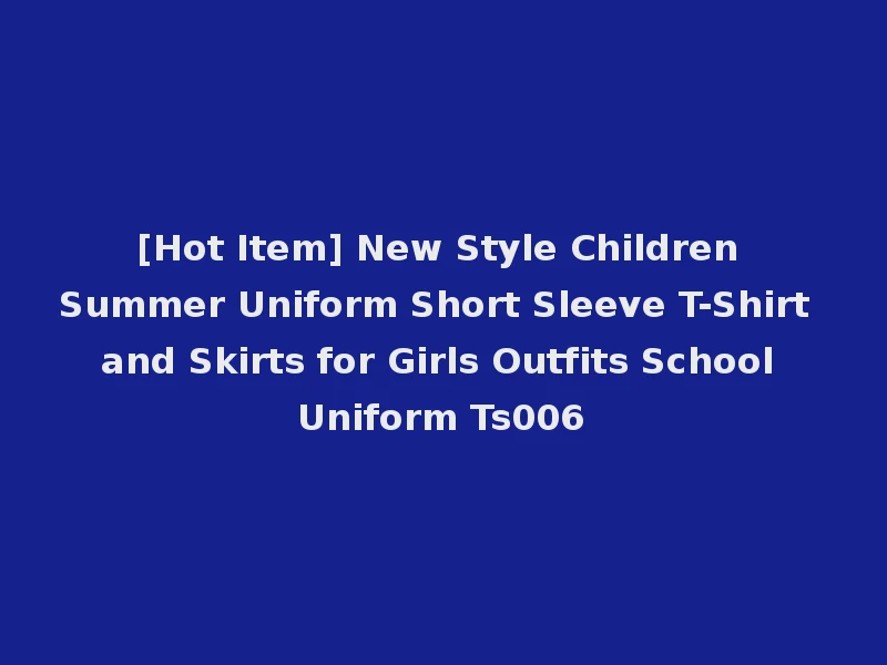 [Hot Item] New Style Children Summer Uniform Short Sleeve T-Shirt and Skirts for Girls Outfits School Uniform Ts006