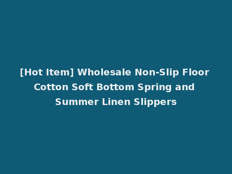 [Hot Item] Wholesale Non-Slip Floor Cotton Soft Bottom Spring and Summer Linen Slippers