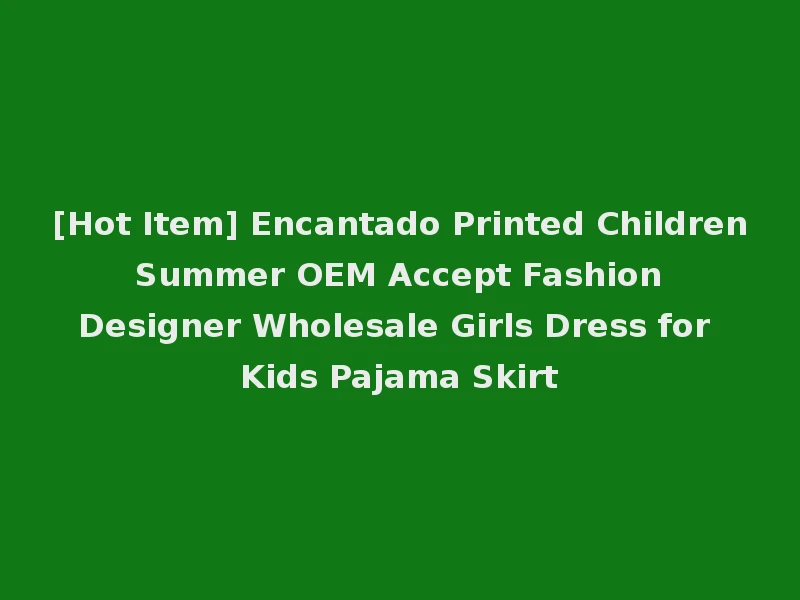 [Hot Item] Encantado Printed Children Summer OEM Accept Fashion Designer Wholesale Girls Dress for Kids Pajama Skirt