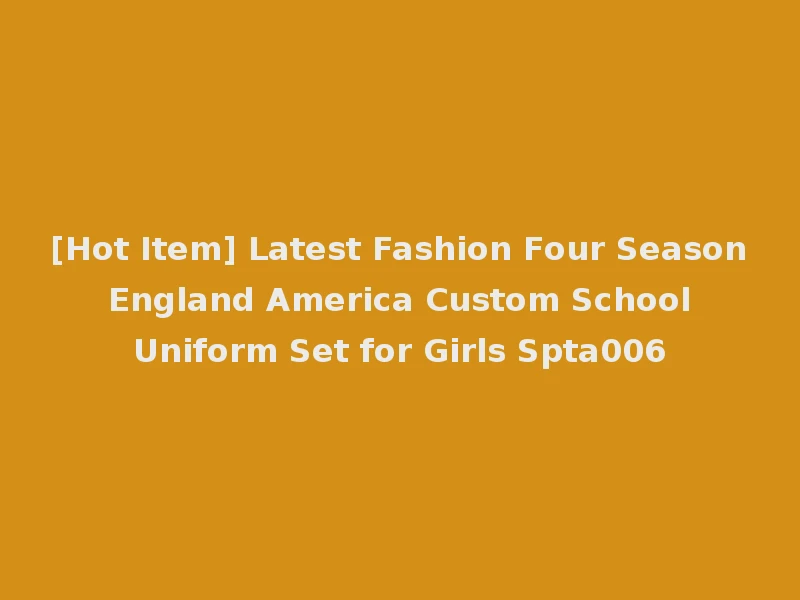 [Hot Item] Latest Fashion Four Season England America Custom School Uniform Set for Girls Spta006