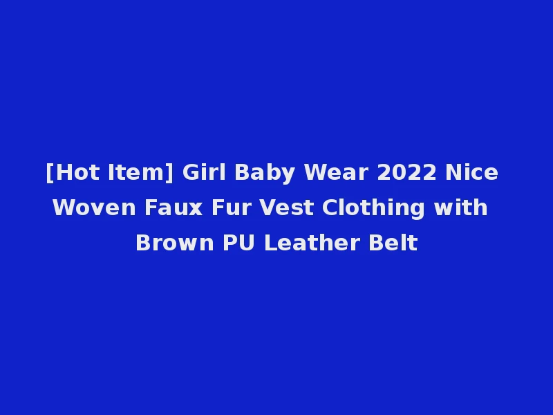 [Hot Item] Girl Baby Wear 2022 Nice Woven Faux Fur Vest Clothing with Brown PU Leather Belt