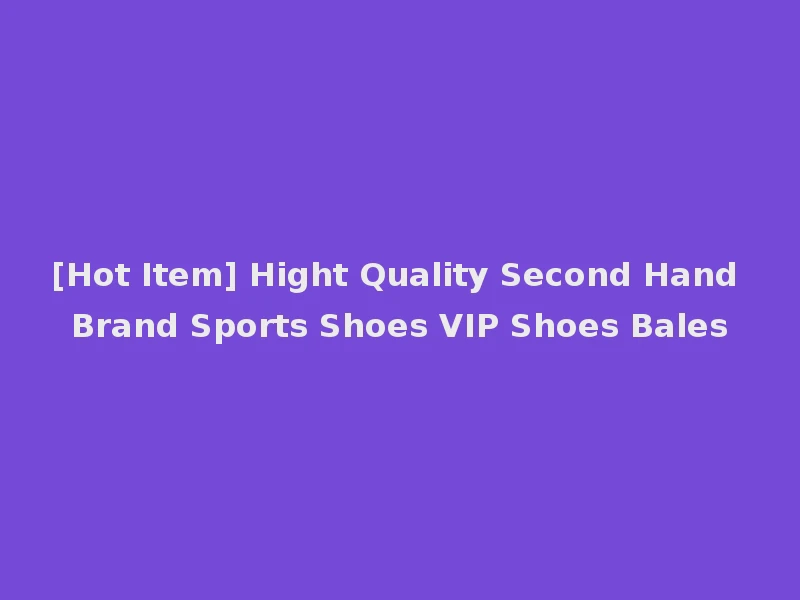[Hot Item] Hight Quality Second Hand Brand Sports Shoes VIP Shoes Bales