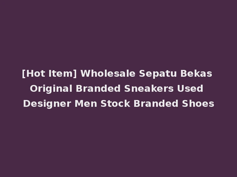 [Hot Item] Wholesale Sepatu Bekas Original Branded Sneakers Used Designer Men Stock Branded Shoes
