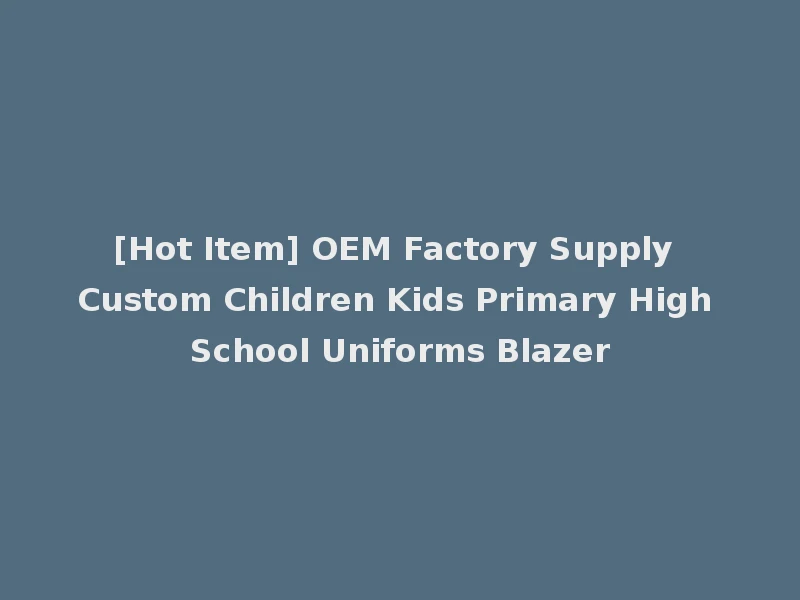 [Hot Item] OEM Factory Supply Custom Children Kids Primary High School Uniforms Blazer