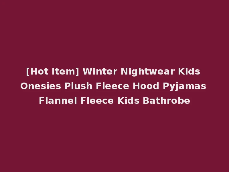[Hot Item] Winter Nightwear Kids Onesies Plush Fleece Hood Pyjamas Flannel Fleece Kids Bathrobe