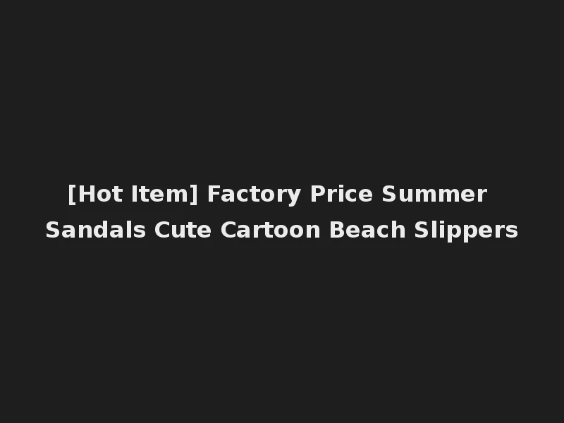 [Hot Item] Factory Price Summer Sandals Cute Cartoon Beach Slippers