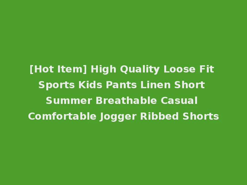 [Hot Item] High Quality Loose Fit Sports Kids Pants Linen Short Summer Breathable Casual Comfortable Jogger Ribbed Shorts