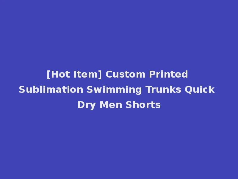 [Hot Item] Custom Printed Sublimation Swimming Trunks Quick Dry Men Shorts