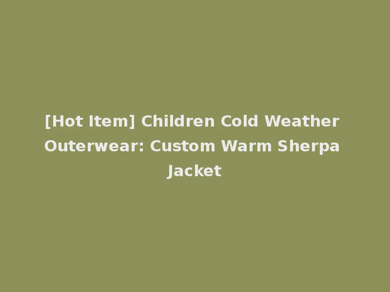 [Hot Item] Children Cold Weather Outerwear: Custom Warm Sherpa Jacket
