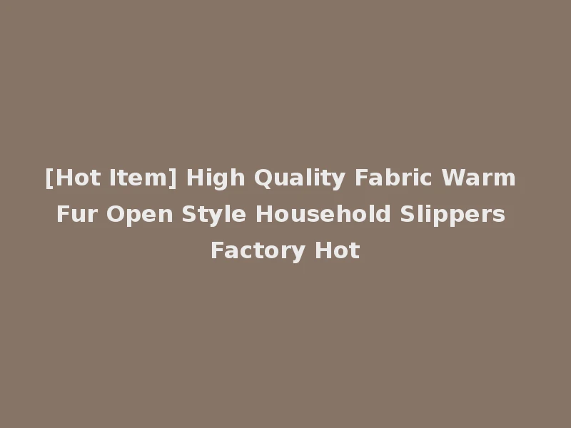 [Hot Item] High Quality Fabric Warm Fur Open Style Household Slippers Factory Hot