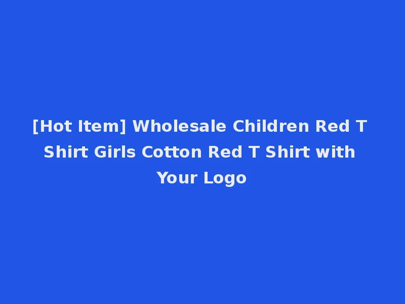 [Hot Item] Wholesale Children Red T Shirt Girls Cotton Red T Shirt with Your Logo